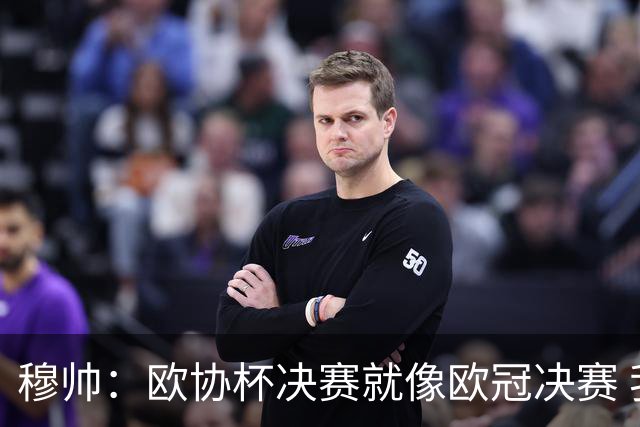 穆帅：欧协杯决赛就像欧冠决赛 我不是为自己
